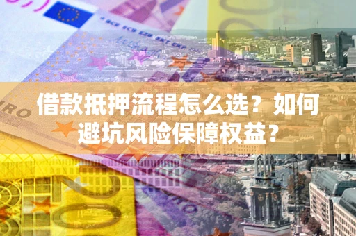 济南借款抵押流程怎么选？如何避坑风险保障权益？