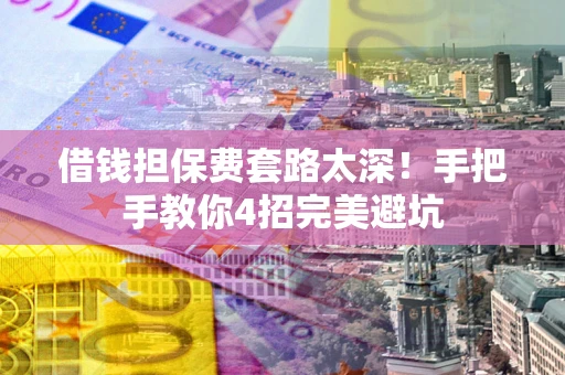 济南借钱担保费套路太深！手把手教你4招完美避坑