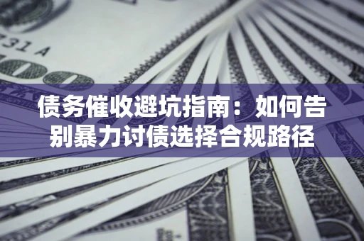 济南债务催收避坑指南：如何告别暴力讨债选择合规路径