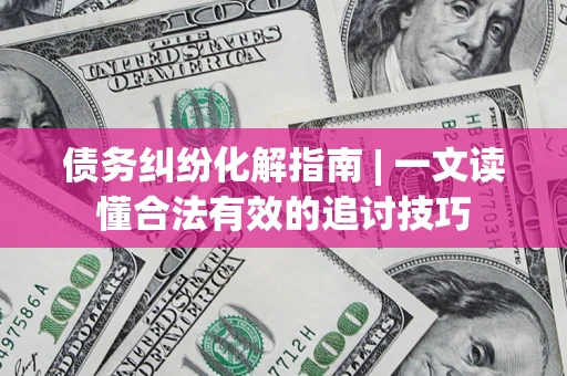 济南债务纠纷化解指南 | 一文读懂合法有效的追讨技巧