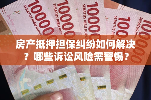 济南房产抵押担保纠纷如何解决？哪些诉讼风险需警惕？