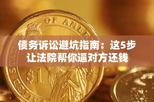 济南债务诉讼避坑指南：这5步让法院帮你逼对方还钱