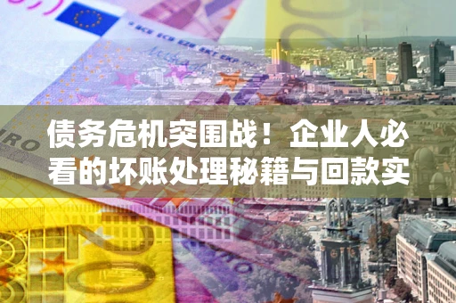 济南债务危机突围战！企业人必看的坏账处理秘籍与回款实战指南