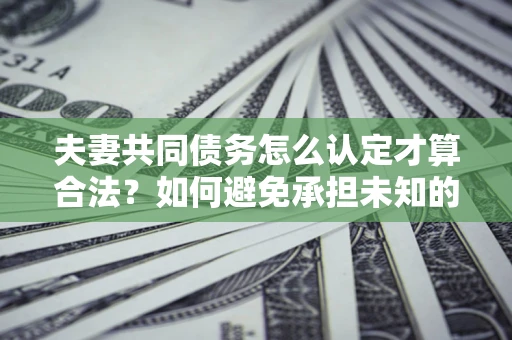 济南夫妻共同债务怎么认定才算合法？如何避免承担未知的债务风险？