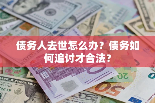 济南债务人去世怎么办？债务如何追讨才合法？