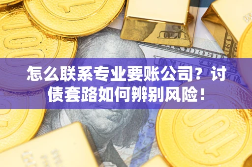 济南怎么联系专业要账公司？讨债套路如何辨别风险！