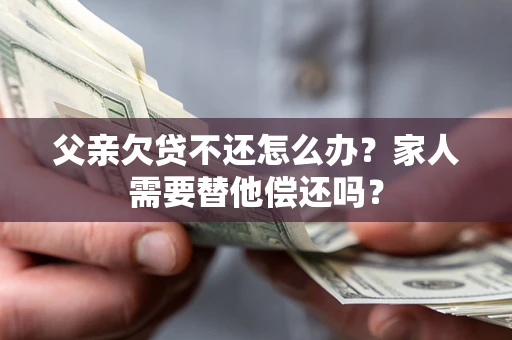 济南父亲欠贷不还怎么办？家人需要替他偿还吗？