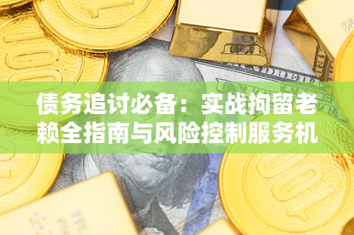 济南债务追讨必备：实战拘留老赖全指南与风险控制服务机构推荐