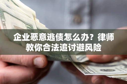 济南企业恶意逃债怎么办？律师教你合法追讨避风险