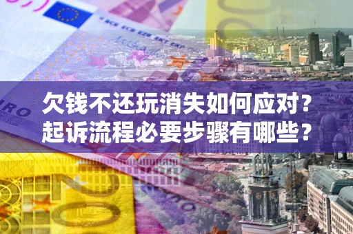 济南欠钱不还玩消失如何应对？起诉流程必要步骤有哪些？