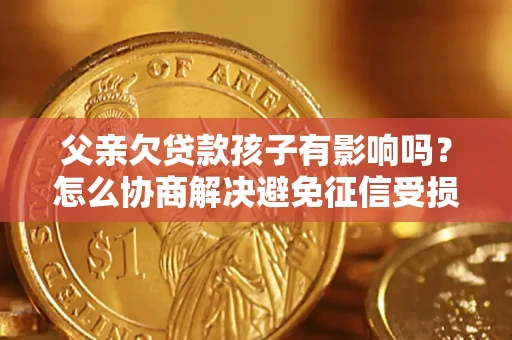 济南父亲欠贷款孩子有影响吗？怎么协商解决避免征信受损？