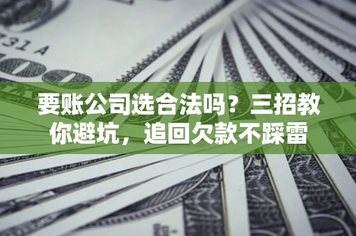 济南要账公司选合法吗？三招教你避坑，追回欠款不踩雷