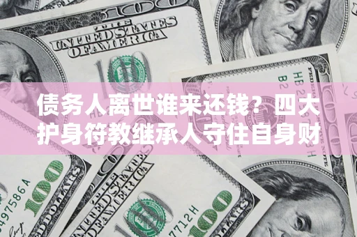 济南债务人离世谁来还钱？四大护身符教继承人守住自身财产