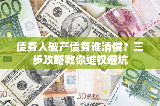 济南债务人破产债务谁清偿?三步攻略教你维权避坑 济南债务人破产债务谁清偿?三步攻略教你维权避坑