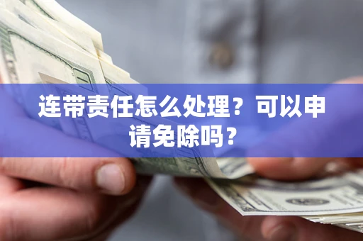 济南连带责任怎么处理？可以申请免除吗？