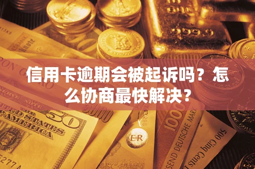 济南信用卡逾期会被起诉吗？怎么协商最快解决？