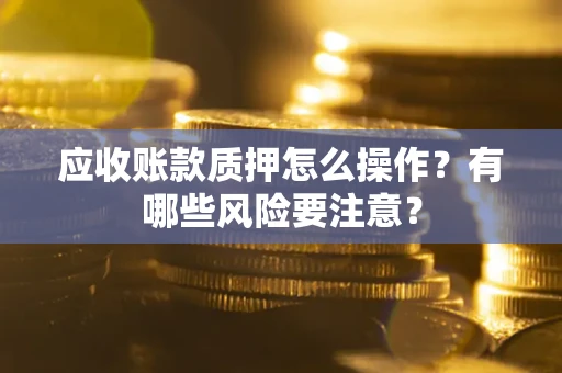 济南应收账款质押怎么操作？有哪些风险要注意？