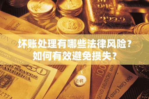 济南坏账处理有哪些法律风险？如何有效避免损失？